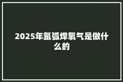2025年氩弧焊氧气是做什么的
