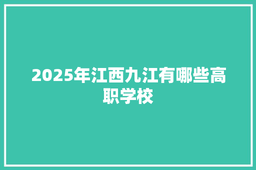 2025年江西九江有哪些高职学校