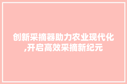 创新采摘器助力农业现代化,开启高效采摘新纪元