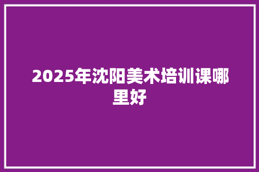 2025年沈阳美术培训课哪里好