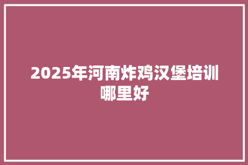 2025年河南炸鸡汉堡培训哪里好