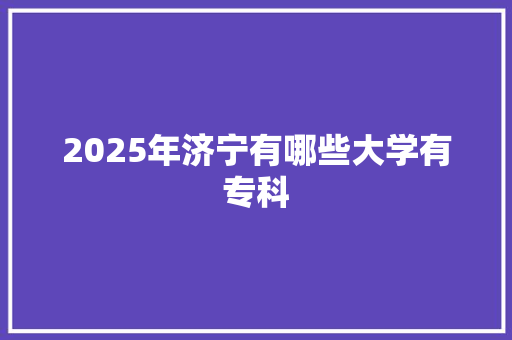 2025年济宁有哪些大学有专科