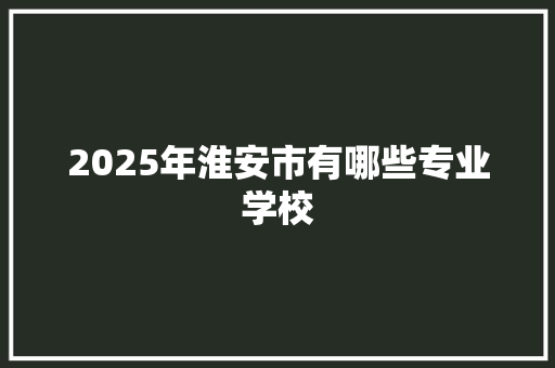 2025年淮安市有哪些专业学校