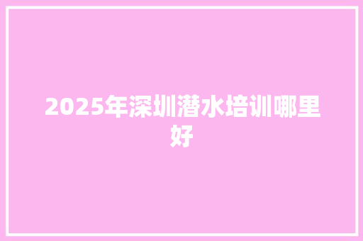 2025年深圳潜水培训哪里好