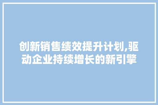 创新销售绩效提升计划,驱动企业持续增长的新引擎