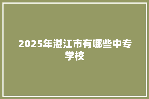 2025年湛江市有哪些中专学校