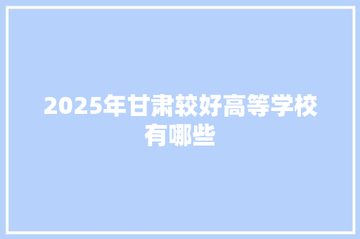 2025年甘肃较好高等学校有哪些