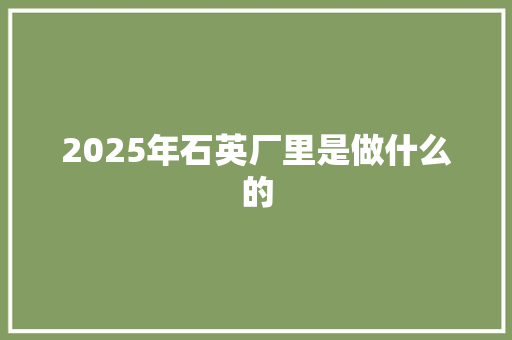 2025年石英厂里是做什么的