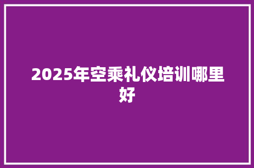 2025年空乘礼仪培训哪里好
