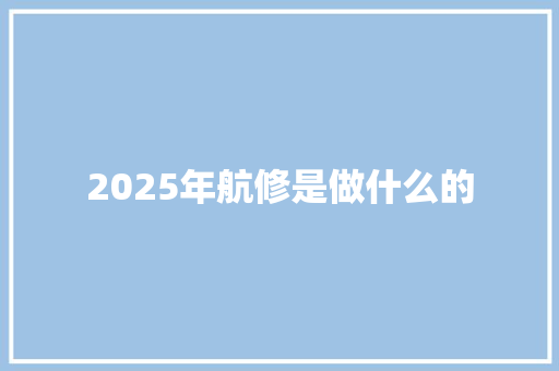 2025年航修是做什么的