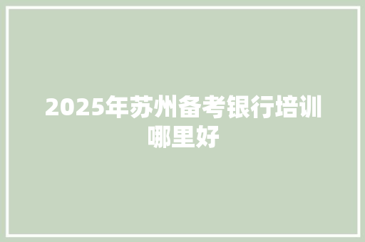 2025年苏州备考银行培训哪里好