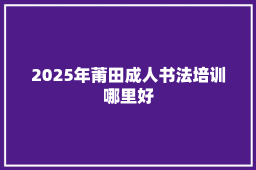 2025年莆田成人书法培训哪里好