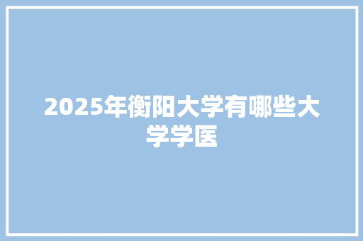 2025年衡阳大学有哪些大学学医