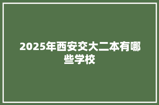 2025年西安交大二本有哪些学校