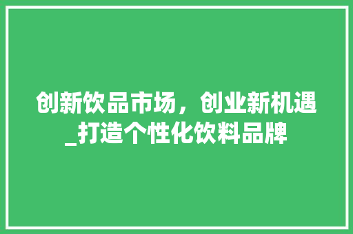 创新饮品市场，创业新机遇_打造个性化饮料品牌