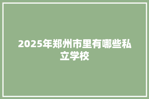 2025年郑州市里有哪些私立学校
