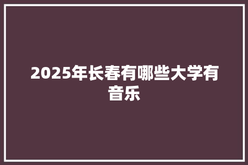 2025年长春有哪些大学有音乐