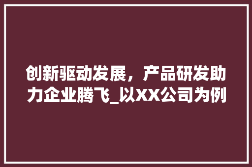 创新驱动发展，产品研发助力企业腾飞_以XX公司为例
