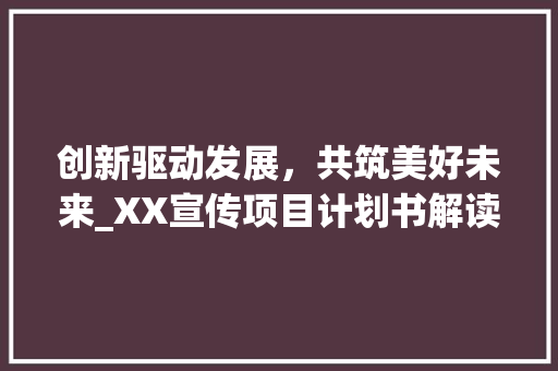 创新驱动发展，共筑美好未来_XX宣传项目计划书解读