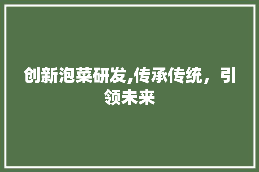 创新泡菜研发,传承传统，引领未来