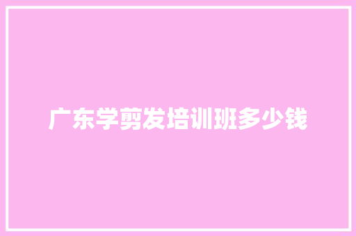 广东学剪发培训班多少钱