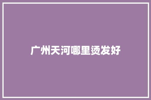 广州天河哪里烫发好