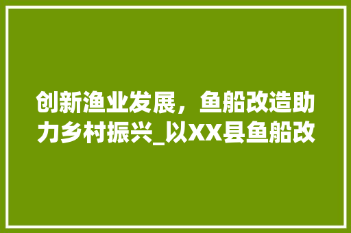 创新渔业发展，鱼船改造助力乡村振兴_以XX县鱼船改造计划为例