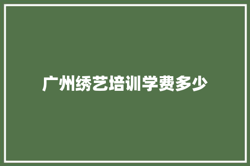 广州绣艺培训学费多少