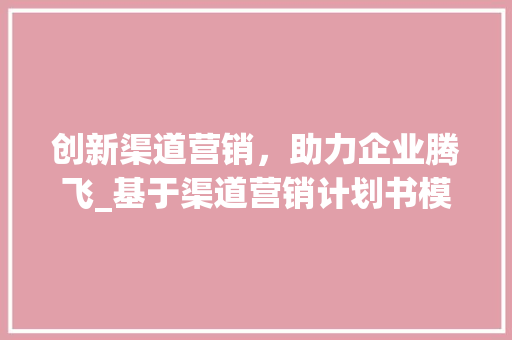 创新渠道营销，助力企业腾飞_基于渠道营销计划书模板的详细介绍