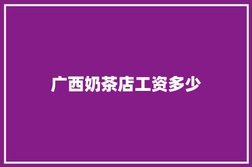 广西奶茶店工资多少 范文精选网