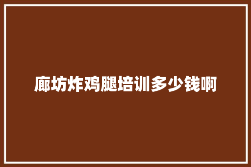 廊坊炸鸡腿培训多少钱啊