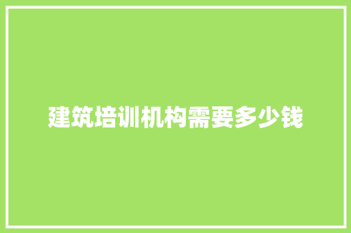 建筑培训机构需要多少钱