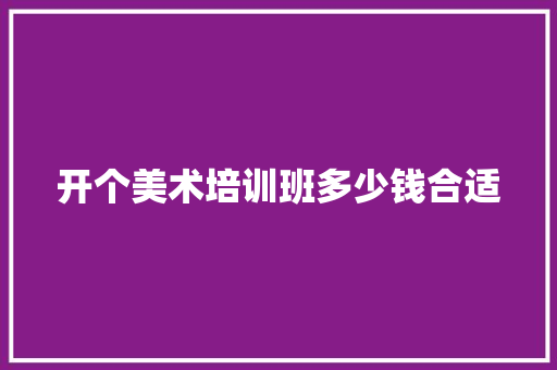 开个美术培训班多少钱合适
