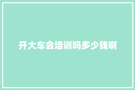 开大车会培训吗多少钱啊