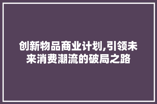 创新物品商业计划,引领未来消费潮流的破局之路