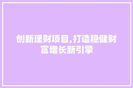 创新理财项目,打造稳健财富增长新引擎