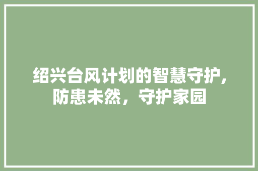 绍兴台风计划的智慧守护,防患未然，守护家园