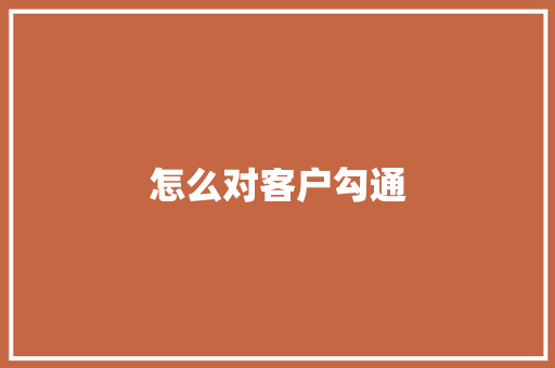怎么对客户勾通 范文之家