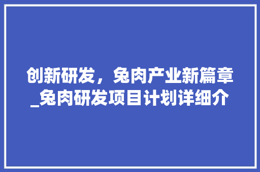 创新研发，兔肉产业新篇章_兔肉研发项目计划详细介绍