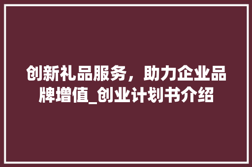 创新礼品服务，助力企业品牌增值_创业计划书介绍