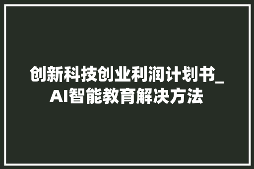 创新科技创业利润计划书_AI智能教育解决方法