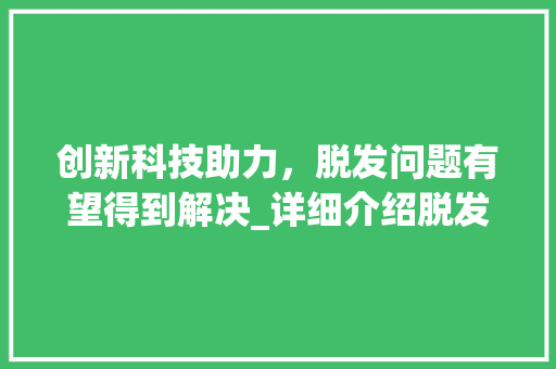 创新科技助力，脱发问题有望得到解决_详细介绍脱发商业计划书
