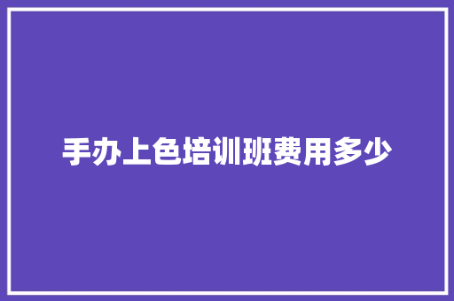 手办上色培训班费用多少