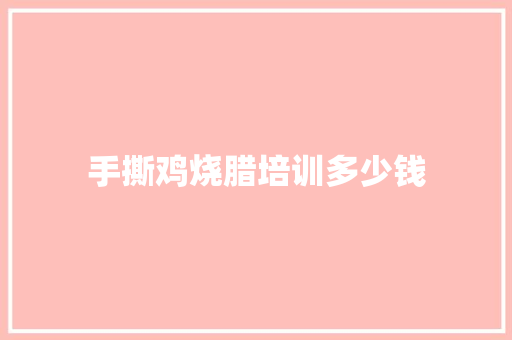 手撕鸡烧腊培训多少钱