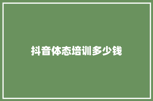 抖音体态培训多少钱 范文参考