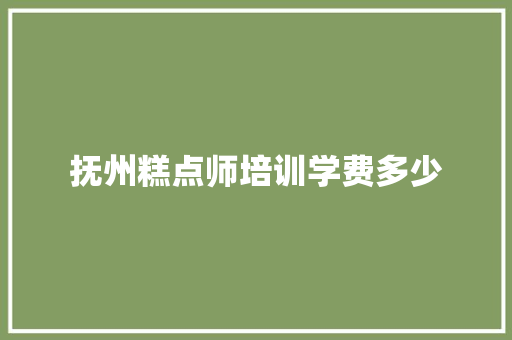 抚州糕点师培训学费多少