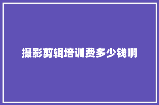 摄影剪辑培训费多少钱啊