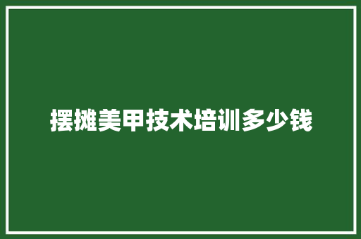 摆摊美甲技术培训多少钱 范文参考