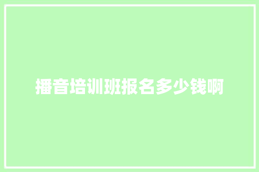播音培训班报名多少钱啊 范文资源
