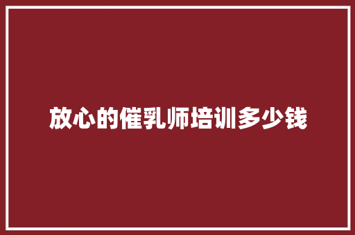 放心的催乳师培训多少钱 商业计划书范文